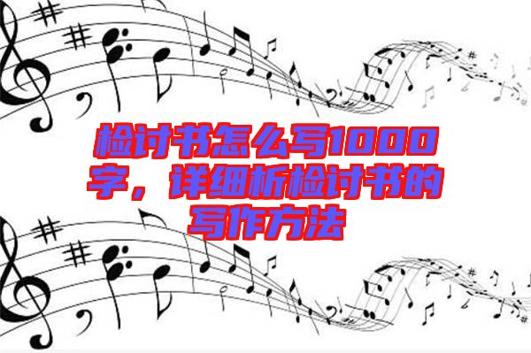 檢討書怎么寫1000字,詳細析檢討書的寫作方法