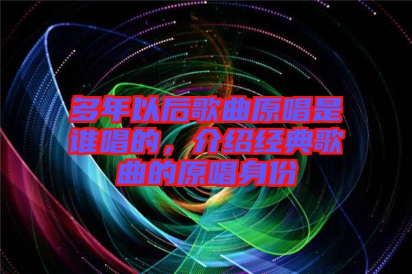 多年以后歌曲原唱是誰唱的,介紹經典歌曲的原唱身份