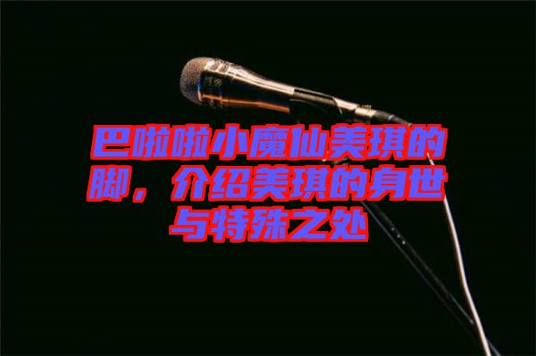 巴啦啦小魔仙美琪的腳,介紹美琪的身世與特殊之處