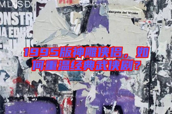 1995版神雕俠侶，如何重溫經典武俠劇？