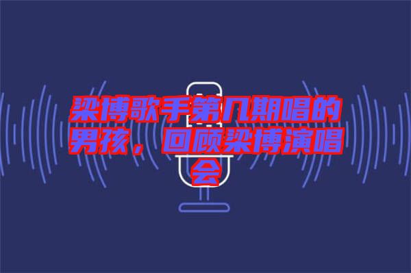 梁博歌手第幾期唱的男孩,回顧梁博演唱會