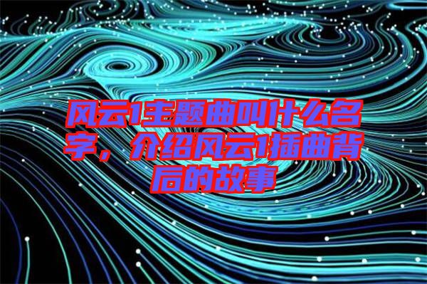 風云1主題曲叫什么名字，介紹風云1插曲背后的故事