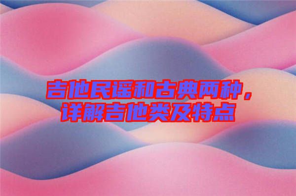 吉他民謠和古典兩種,詳解吉他類及特點