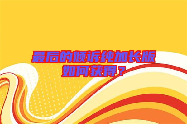 最后的傾訴純加長版如何獲得?