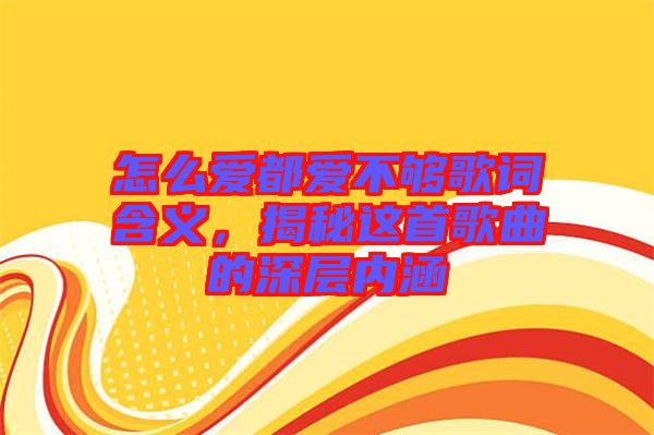 怎么愛都愛不夠歌詞含義,揭秘這首歌曲的深層內涵