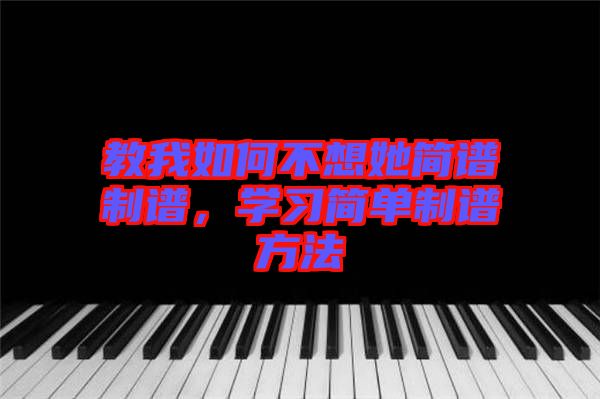 教我如何不想她簡譜制譜,學(xué)習(xí)簡單制譜方法