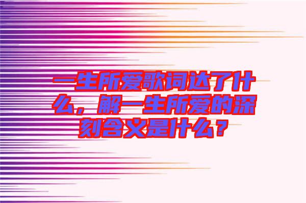 一生所愛(ài)歌詞達(dá)了什么，解一生所愛(ài)的深刻含義是什么？