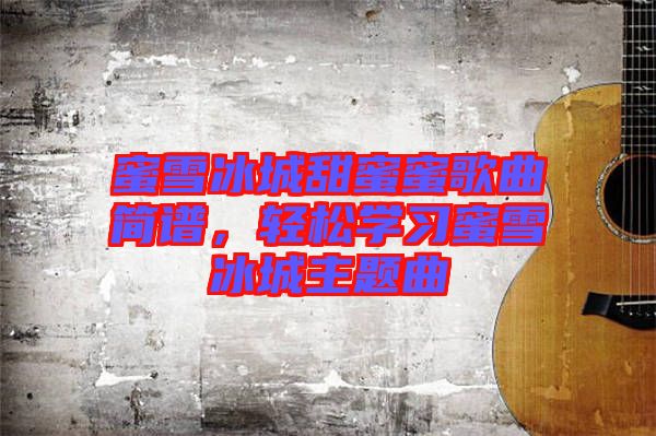 蜜雪冰城甜蜜蜜歌曲簡譜，輕松學(xué)習(xí)蜜雪冰城主題曲