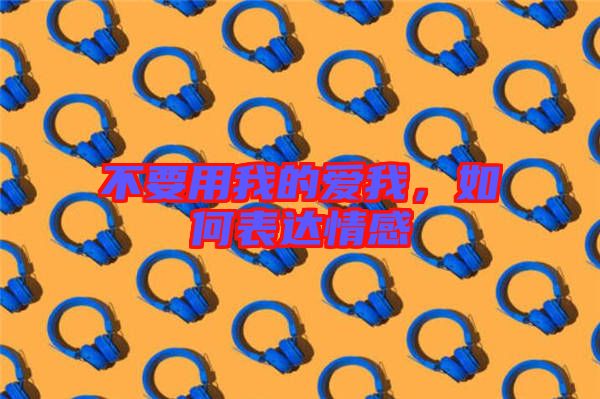 不要用我的愛我,如何表達情感