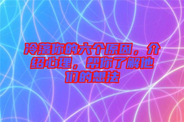 冷落你的六個(gè)原因,介紹心理,幫你了解他們的想法