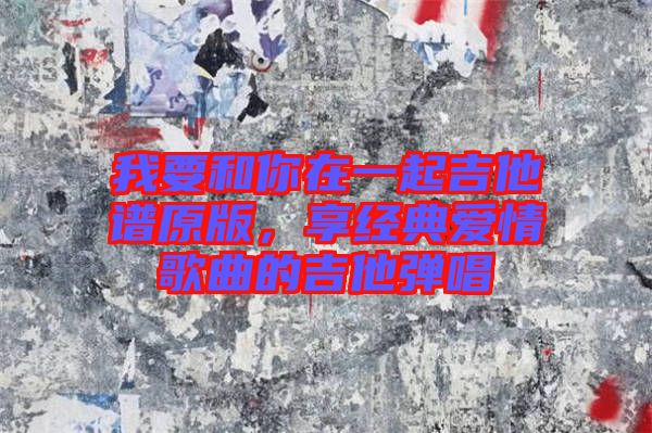 我要和你在一起吉他譜原版,享經典愛情歌曲的吉他彈唱