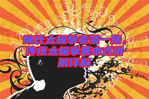 陳氏太極拳老架一路,傳統(tǒng)太極拳基本式講解詳解