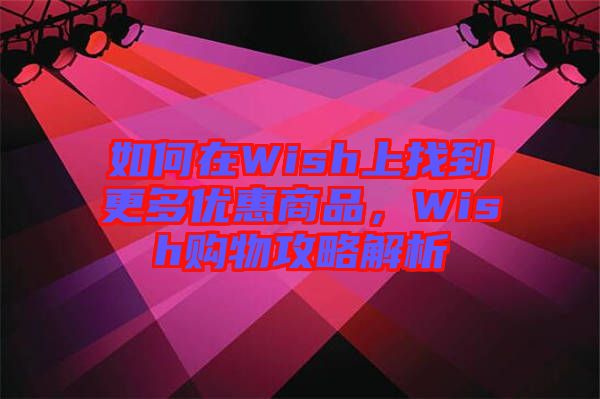 如何在Wish上找到更多優(yōu)惠商品，Wish購(gòu)物攻略解析