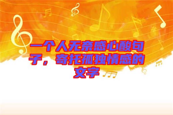 一個人無奈感心酸句子,寄托孤獨情感的文字