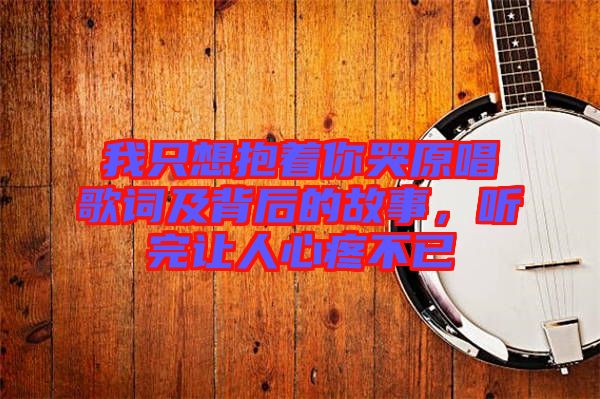 我只想抱著你哭原唱歌詞及背后的故事，聽完讓人心疼不已