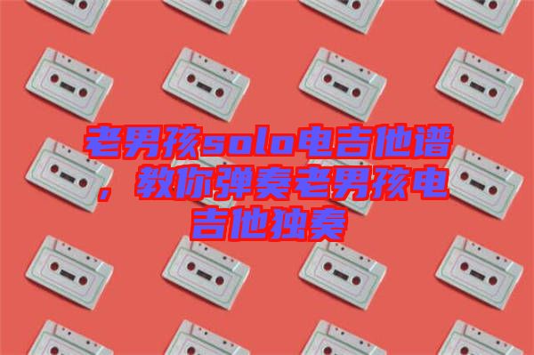 老男孩solo電吉他譜,教你彈奏老男孩電吉他獨奏