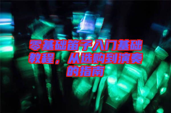 零基礎(chǔ)笛子入門基礎(chǔ)教程,從選購到演奏的指南