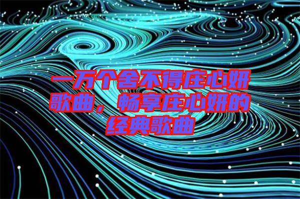 一萬個舍不得莊心妍歌曲,暢享莊心妍的經典歌曲