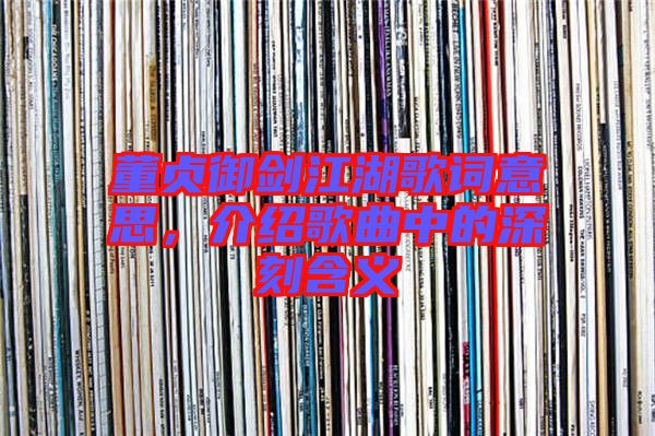 董貞御劍江湖歌詞意思,介紹歌曲中的深刻含義