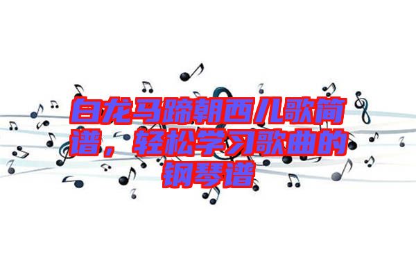 白龍馬蹄朝西兒歌簡(jiǎn)譜,輕松學(xué)習(xí)歌曲的鋼琴譜