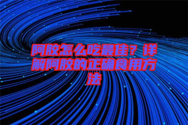 阿膠怎么吃最佳?詳解阿膠的正確食用方法