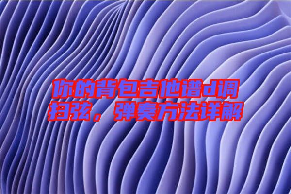 你的背包吉他譜d調掃弦,彈奏方法詳解