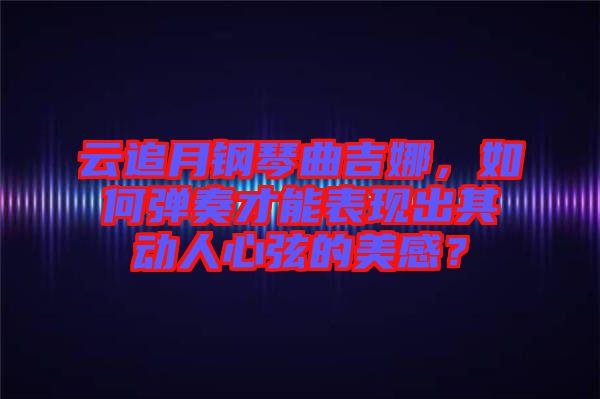 云追月鋼琴曲吉娜,如何彈奏才能表現(xiàn)出其動人心弦的美感?