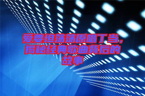 愛要坦蕩蕩原唱丁當,揭秘經典歌曲背后的故事