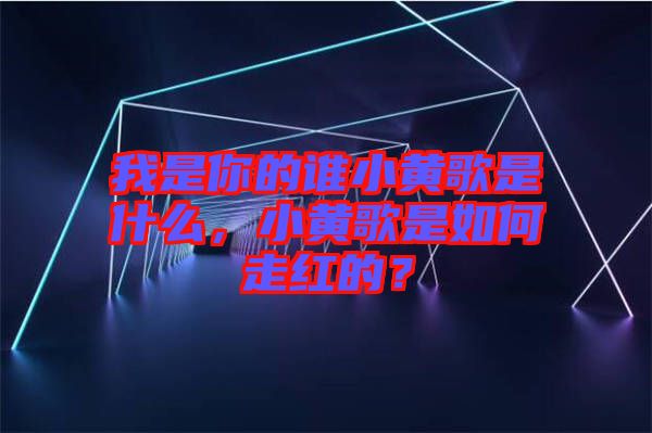 我是你的誰小黃歌是什么，小黃歌是如何走紅的？