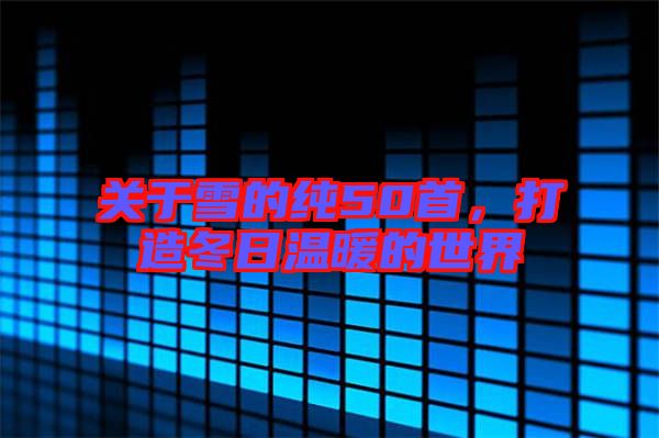 關于雪的純50首，打造冬日溫暖的世界