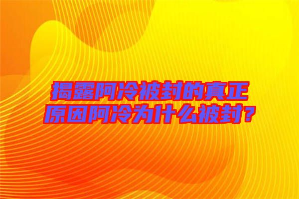 揭露阿冷被封的真正原因阿冷為什么被封?