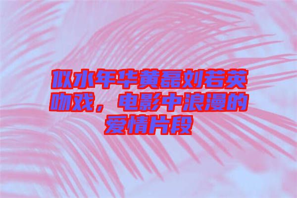 似水年華黃磊劉若英吻戲，電影中浪漫的愛情片段