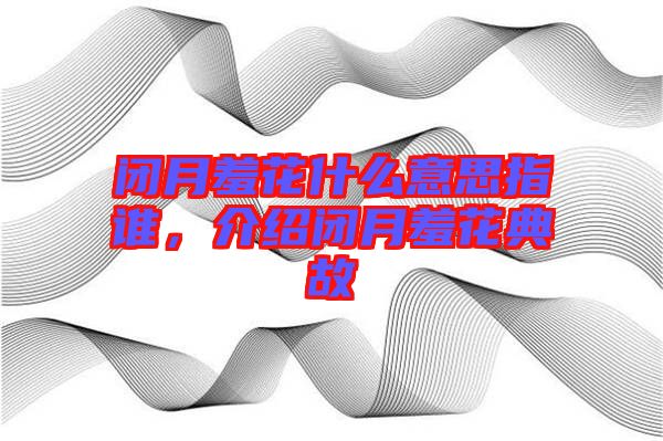 閉月羞花什么意思指誰,介紹閉月羞花典故