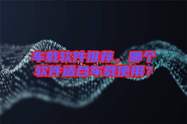 車載軟件推薦,哪個軟件適合車載使用?