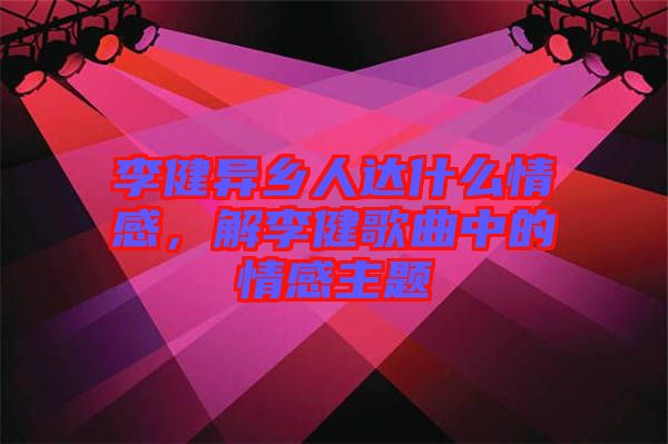 李健異鄉人達什么情感,解李健歌曲中的情感主題