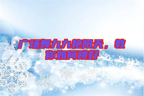 廣場舞九九艷陽天,教你如何跳好