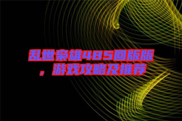 亂世梟雄485回版版,游戲攻略及推薦