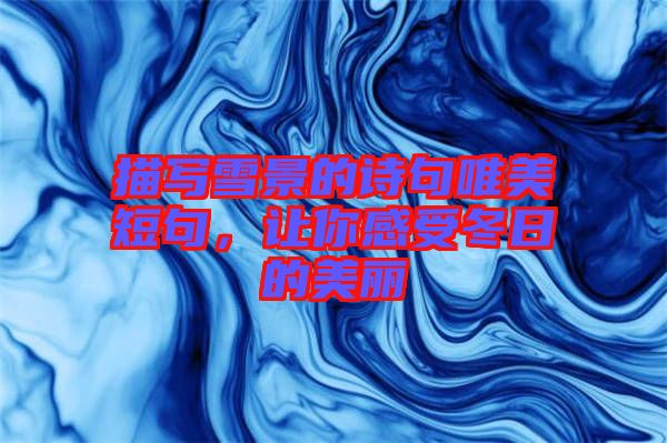 描寫雪景的詩句唯美短句,讓你感受冬日的美麗