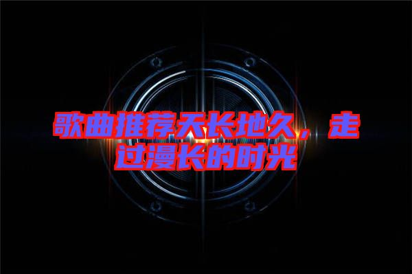 歌曲推薦天長地久,走過漫長的時光