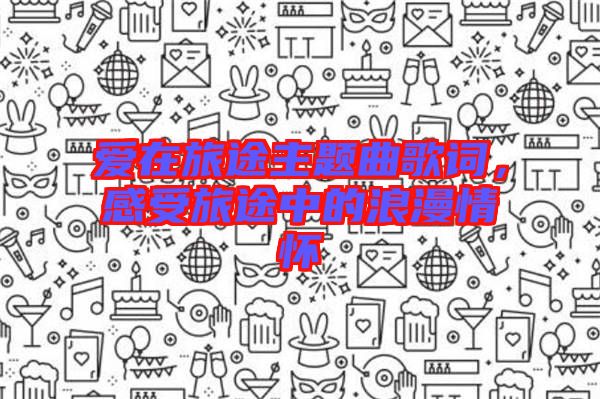 愛在旅途主題曲歌詞,感受旅途中的浪漫情懷