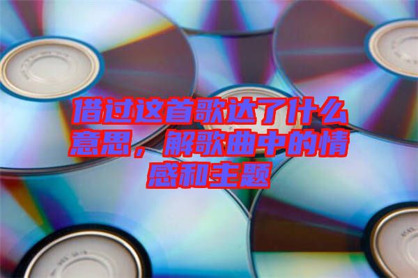 借過這首歌達了什么意思,解歌曲中的情感和主題
