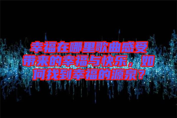 幸福在哪里歌曲感受帶來的幸福與快樂,如何找到幸福的源泉?