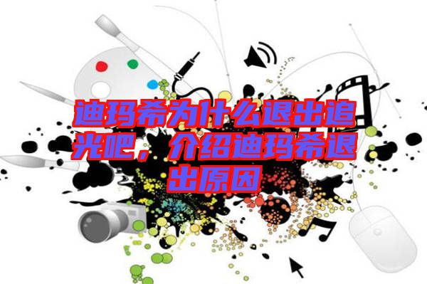 迪瑪希為什么退出追光吧,介紹迪瑪希退出原因