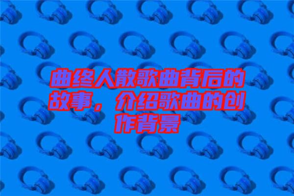 曲終人散歌曲背后的故事，介紹歌曲的創(chuàng)作背景