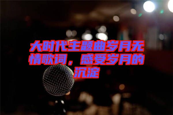 大時代主題曲歲月無情歌詞,感受歲月的沉淀