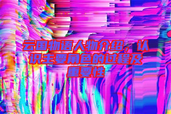 云國物語人物介紹，認(rèn)識主要角色的過程及重要性