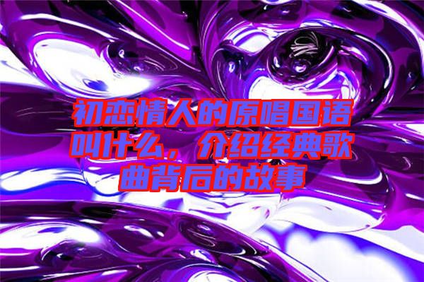 初戀情人的原唱國語叫什么,介紹經典歌曲背后的故事
