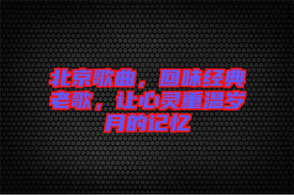 北京歌曲,回味經(jīng)典老歌,讓心靈重溫歲月的記憶