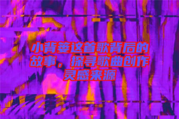 小背簍這首歌背后的故事，探尋歌曲創作靈感來源