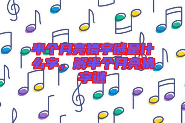 半個(gè)月亮猜字謎是什么字,解半個(gè)月亮猜字謎